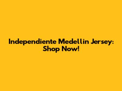 Independiente Medellin Jersey: Shop Now!