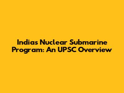 India's Nuclear Submarine Program: An UPSC Overview