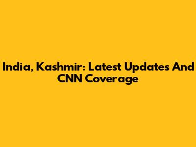 India, Kashmir: Latest Updates And CNN Coverage