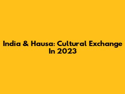 India & Hausa: Cultural Exchange In 2023