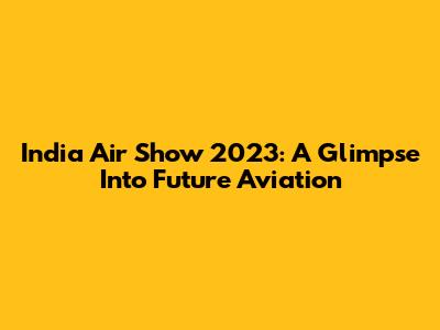 India Air Show 2023: A Glimpse Into Future Aviation