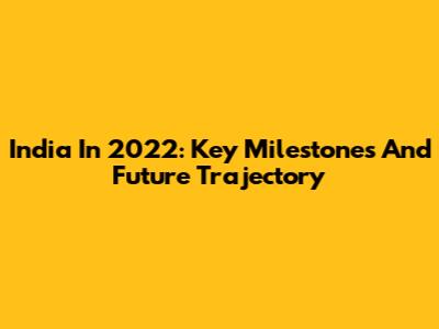 India In 2022: Key Milestones And Future Trajectory