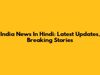 India News In Hindi: Latest Updates, Breaking Stories