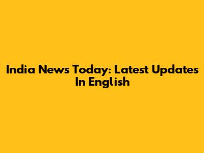 India News Today: Latest Updates In English