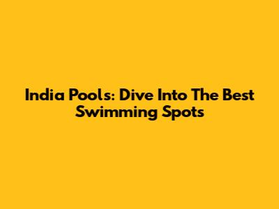 India Pools: Dive Into The Best Swimming Spots