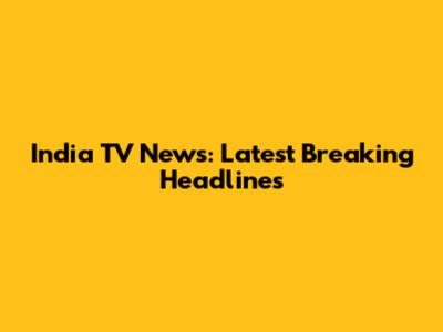 India TV News: Latest Breaking Headlines