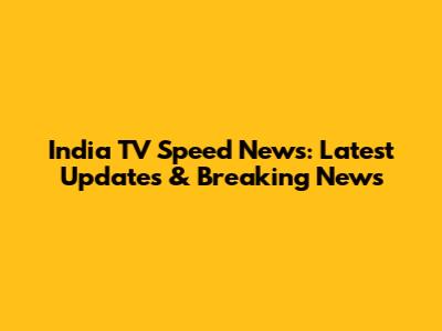 India TV Speed News: Latest Updates & Breaking News