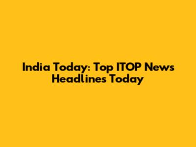 India Today: Top ITOP News Headlines Today
