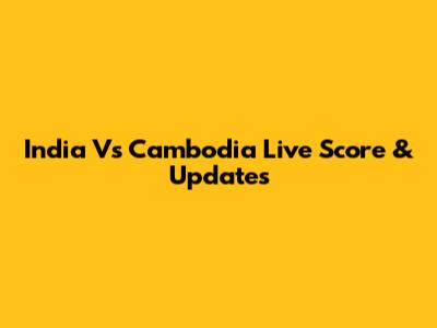 India Vs Cambodia Live Score & Updates