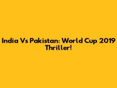 India Vs Pakistan: World Cup 2019 Thriller!