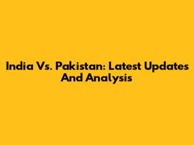 India Vs. Pakistan: Latest Updates And Analysis