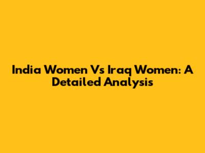 India Women Vs Iraq Women: A Detailed Analysis