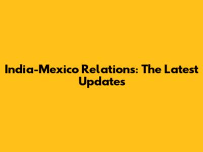 India-Mexico Relations: The Latest Updates