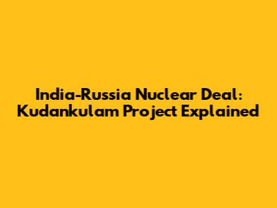 India-Russia Nuclear Deal: Kudankulam Project Explained