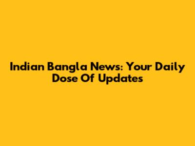 Indian Bangla News: Your Daily Dose Of Updates
