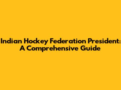 Indian Hockey Federation President: A Comprehensive Guide