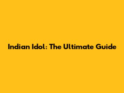 Indian Idol: The Ultimate Guide