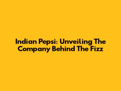 Indian Pepsi: Unveiling The Company Behind The Fizz
