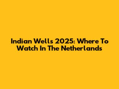 Indian Wells 2025: Where To Watch In The Netherlands