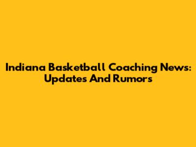 Indiana Basketball Coaching News: Updates And Rumors