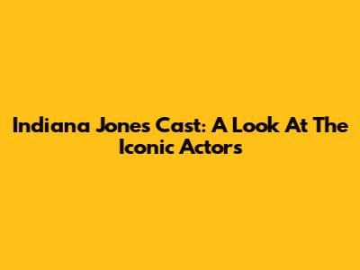 Indiana Jones Cast: A Look At The Iconic Actors