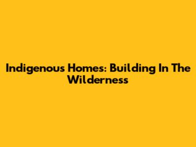 Indigenous Homes: Building In The Wilderness