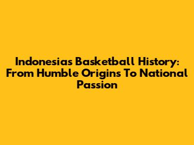 Indonesia's Basketball History: From Humble Origins To National Passion