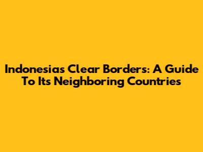 Indonesia's Clear Borders: A Guide To Its Neighboring Countries