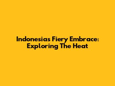 Indonesia's Fiery Embrace: Exploring The Heat