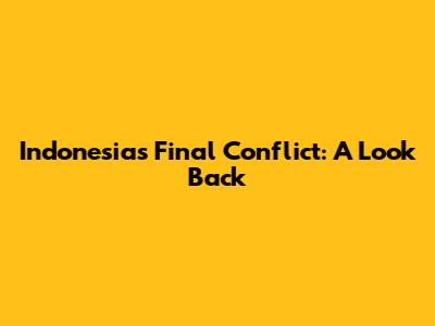 Indonesia's Final Conflict: A Look Back