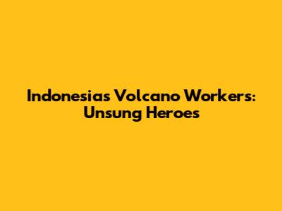 Indonesia's Volcano Workers: Unsung Heroes