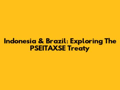 Indonesia & Brazil: Exploring The PSEITAXSE Treaty