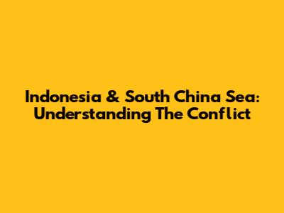 Indonesia & South China Sea: Understanding The Conflict