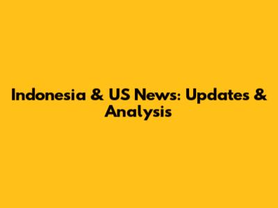 Indonesia & US News: Updates & Analysis