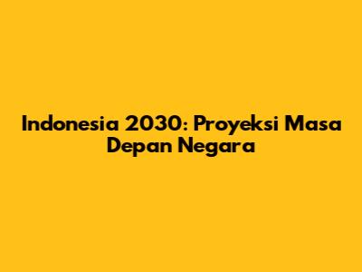 Indonesia 2030: Proyeksi Masa Depan Negara
