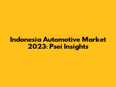 Indonesia Automotive Market 2023: Psei Insights
