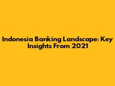 Indonesia Banking Landscape: Key Insights From 2021