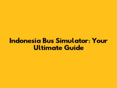 Indonesia Bus Simulator: Your Ultimate Guide