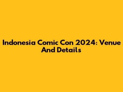 Indonesia Comic Con 2024: Venue And Details