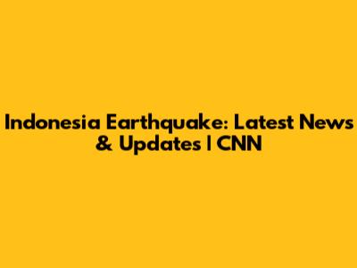 Indonesia Earthquake: Latest News & Updates | CNN
