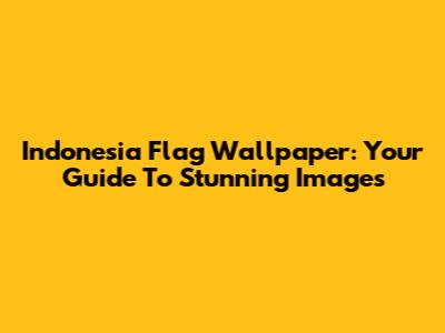 Indonesia Flag Wallpaper: Your Guide To Stunning Images