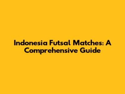 Indonesia Futsal Matches: A Comprehensive Guide