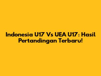 Indonesia U17 Vs UEA U17: Hasil Pertandingan Terbaru!