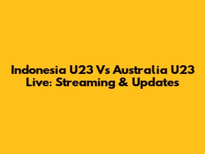 Indonesia U23 Vs Australia U23 Live: Streaming & Updates