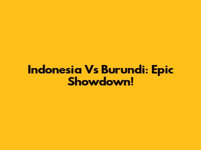 Indonesia Vs Burundi: Epic Showdown!