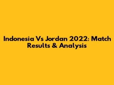 Indonesia Vs Jordan 2022: Match Results & Analysis