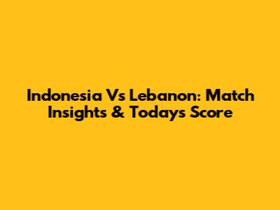 Indonesia Vs Lebanon: Match Insights & Today's Score
