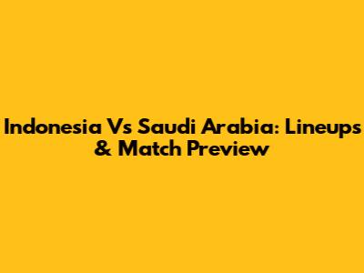 Indonesia Vs Saudi Arabia: Lineups & Match Preview