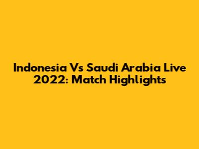 Indonesia Vs Saudi Arabia Live 2022: Match Highlights