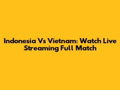 Indonesia Vs Vietnam: Watch Live Streaming Full Match